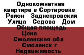 Однокомнатная квартира в Сортировке › Район ­ Заднепровский › Улица ­ Седова › Дом ­ 40 › Общая площадь ­ 28 › Цена ­ 980 000 - Смоленская обл., Смоленск г. Недвижимость » Квартиры продажа   . Смоленская обл.,Смоленск г.